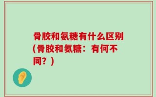 骨胶和氨糖有什么区别(骨胶和氨糖：有何不同？)