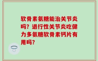 软骨素氨糖能治关节炎吗？退行性关节炎吃健力多氨糖软骨素钙片有用吗？