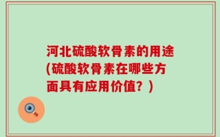 河北硫酸软骨素的用途(硫酸软骨素在哪些方面具有应用价值？)