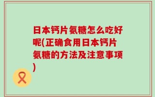 日本钙片氨糖怎么吃好呢(正确食用日本钙片氨糖的方法及注意事项)