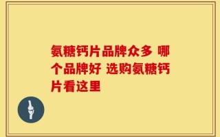 氨糖钙片品牌众多 哪个品牌好 选购氨糖钙片看这里