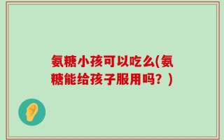 氨糖小孩可以吃么(氨糖能给孩子服用吗？)