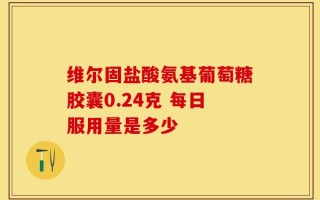 维尔固盐酸氨基葡萄糖胶囊0.24克 每日服用量是多少