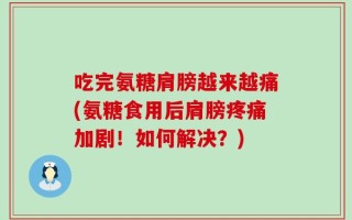 吃完氨糖肩膀越来越痛(氨糖食用后肩膀疼痛加剧！如何解决？)