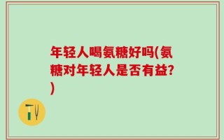 年轻人喝氨糖好吗(氨糖对年轻人是否有益？)