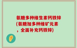 氨糖多种维生素钙铁锌(氨糖加多种维矿元素，全面补充钙铁锌)