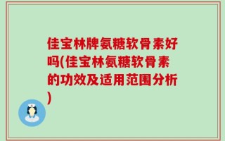 佳宝林牌氨糖软骨素好吗(佳宝林氨糖软骨素的功效及适用范围分析)