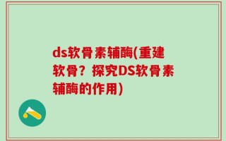 ds软骨素辅酶(重建软骨？探究DS软骨素辅酶的作用)