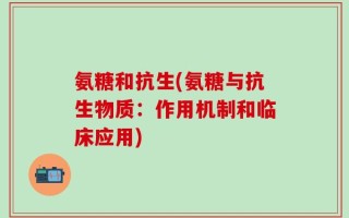 氨糖和抗生(氨糖与抗生物质：作用机制和临床应用)
