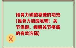 维骨力硫酸氨糖的功效(维骨力硫酸氨糖：关节保健、缓解关节疼痛的有效选择)