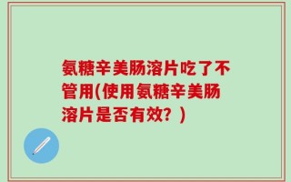 氨糖辛美肠溶片吃了不管用(使用氨糖辛美肠溶片是否有效？)