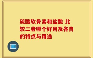 硫酸软骨素和盐酸 比较二者哪个好用及各自的特点与用途