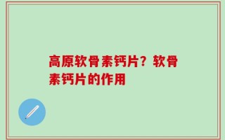 高原软骨素钙片？软骨素钙片的作用