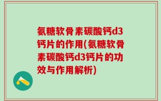 氨糖软骨素碳酸钙d3钙片的作用(氨糖软骨素碳酸钙d3钙片的功效与作用解析)