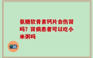 氨糖软骨素钙片会伤肾吗？肾病患者可以吃小米粥吗