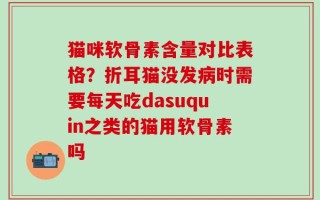 猫咪软骨素含量对比表格？折耳猫没发病时需要每天吃dasuquin之类的猫用软骨素吗