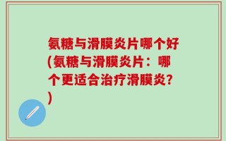 氨糖与滑膜炎片哪个好(氨糖与滑膜炎片：哪个更适合治疗滑膜炎？)