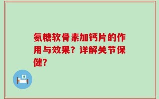 氨糖软骨素加钙片的作用与效果？详解关节保健？
