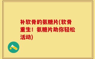 补软骨的氨糖片(软骨重生！氨糖片助你轻松活动)