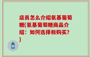店员怎么介绍氨基葡萄糖(氨基葡萄糖商品介绍：如何选择和购买？)