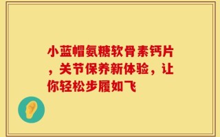 小蓝帽氨糖软骨素钙片，关节保养新体验，让你轻松步履如飞