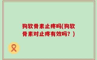 狗软骨素止疼吗(狗软骨素对止疼有效吗？)