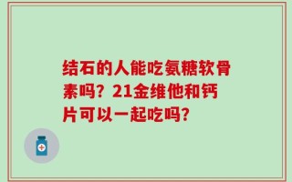 结石的人能吃氨糖软骨素吗？21金维他和钙片可以一起吃吗？