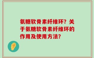 氨糖软骨素纤维环？关于氨糖软骨素纤维环的作用及使用方法？