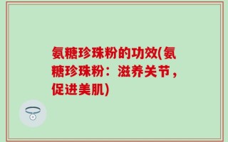 氨糖珍珠粉的功效(氨糖珍珠粉：滋养关节，促进美肌)