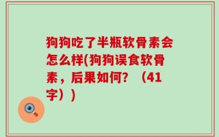 狗狗吃了半瓶软骨素会怎么样(狗狗误食软骨素，后果如何？（41字）)