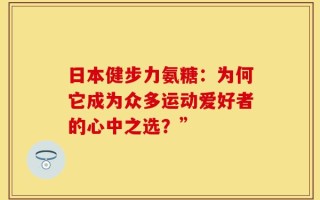日本健步力氨糖：为何它成为众多运动爱好者的心中之选？”
