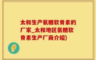 太和生产氨糖软骨素的厂家_太和地区氨糖软骨素生产厂商介绍)