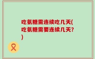吃氨糖需连续吃几天(吃氨糖需要连续几天？)
