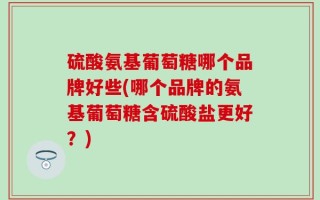硫酸氨基葡萄糖哪个品牌好些(哪个品牌的氨基葡萄糖含硫酸盐更好？)