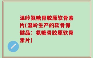 温岭氨糖骨胶原软骨素片(温岭生产的软骨保健品：氨糖骨胶原软骨素片)
