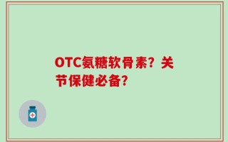 OTC氨糖软骨素？关节保健必备？
