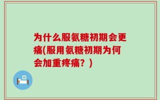 为什么服氨糖初期会更痛(服用氨糖初期为何会加重疼痛？)