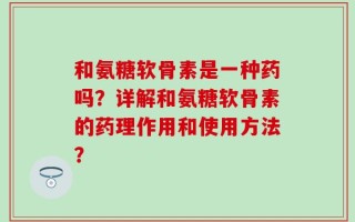 和氨糖软骨素是一种药吗？详解和氨糖软骨素的药理作用和使用方法？