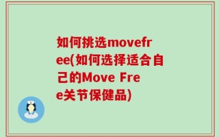 如何挑选movefree(如何选择适合自己的Move Free关节保健品)