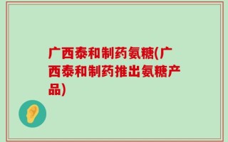 广西泰和制药氨糖(广西泰和制药推出氨糖产品)
