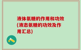 液体氨糖的作用和功效(液态氨糖的功效及作用汇总)