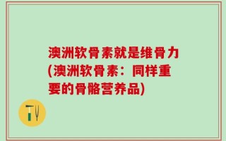 澳洲软骨素就是维骨力(澳洲软骨素：同样重要的骨骼营养品)