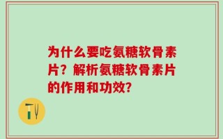 为什么要吃氨糖软骨素片？解析氨糖软骨素片的作用和功效？