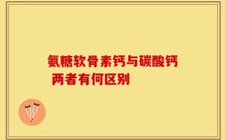 氨糖软骨素钙与碳酸钙 两者有何区别