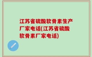 江苏省硫酸软骨素生产厂家电话(江苏省硫酸软骨素厂家电话)