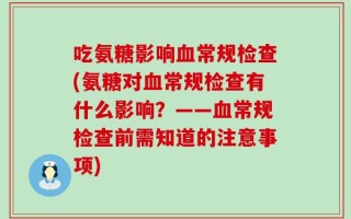 吃氨糖影响血常规检查(氨糖对血常规检查有什么影响？——血常规检查前需知道的注意事项)