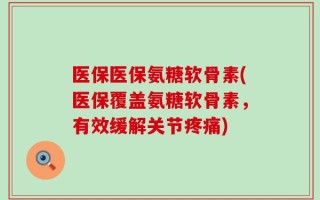 医保医保氨糖软骨素(医保覆盖氨糖软骨素，有效缓解关节疼痛)