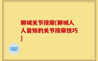 聊城关节按摩(聊城人人皆知的关节按摩技巧)