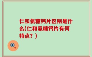 仁和氨糖钙片区别是什么(仁和氨糖钙片有何特点？)