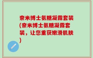 奈米博士氨糖凝露套装(奈米博士氨糖凝露套装，让您重获嫩滑肌肤)